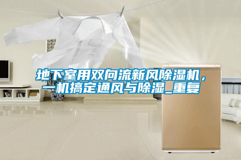 地下室用雙向流新風(fēng)除濕機(jī)，一機(jī)搞定通風(fēng)與除濕_重復(fù)