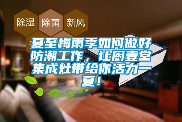 夏至梅雨季如何做好防潮工作，讓廚壹堂集成灶帶給你活力一夏！