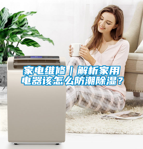 家電維修｜解析家用電器該怎么防潮除濕？