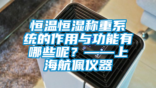 恒溫恒濕稱重系統(tǒng)的作用與功能有哪些呢？——上海航佩儀器