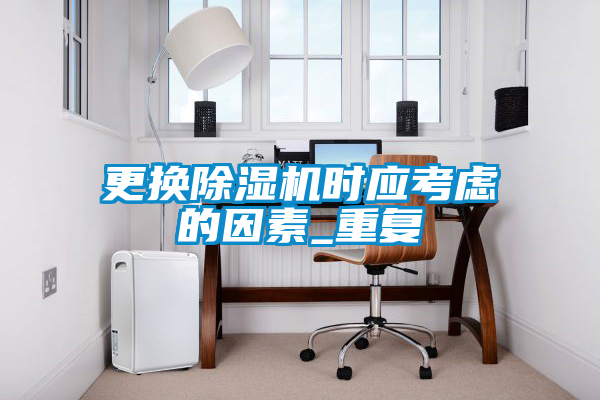 更換除濕機(jī)時應(yīng)考慮的因素_重復(fù)