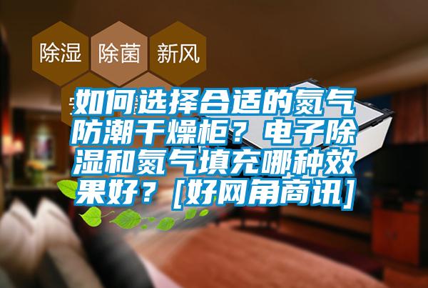 如何選擇合適的氮氣防潮干燥柜？電子除濕和氮氣填充哪種效果好？[好網(wǎng)角商訊]