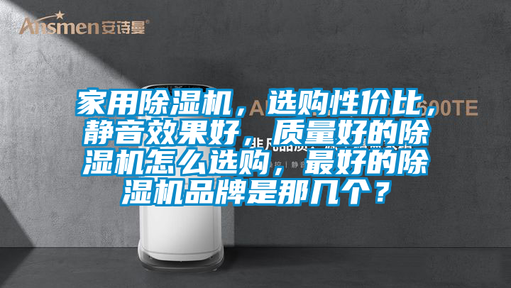 家用除濕機(jī)，選購性價(jià)比，靜音效果好，質(zhì)量好的除濕機(jī)怎么選購，最好的除濕機(jī)品牌是那幾個(gè)？