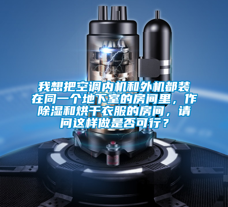 我想把空調(diào)內(nèi)機(jī)和外機(jī)都裝在同一個(gè)地下室的房間里，作除濕和烘干衣服的房間，請(qǐng)問(wèn)這樣做是否可行？