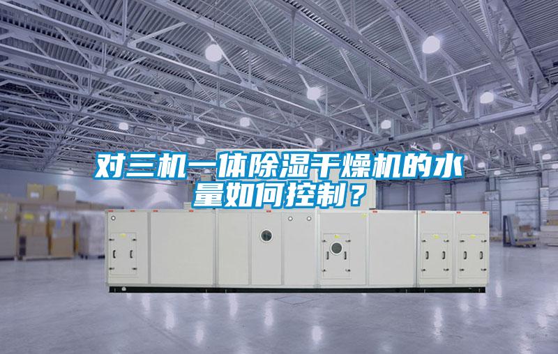 對三機一體除濕干燥機的水量如何控制？