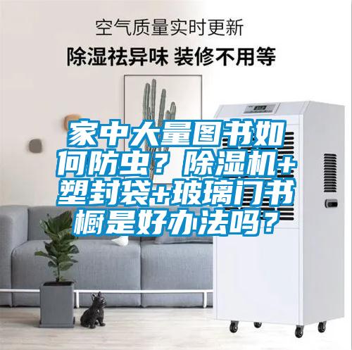 家中大量圖書如何防蟲？除濕機(jī)+塑封袋+玻璃門書櫥是好辦法嗎？