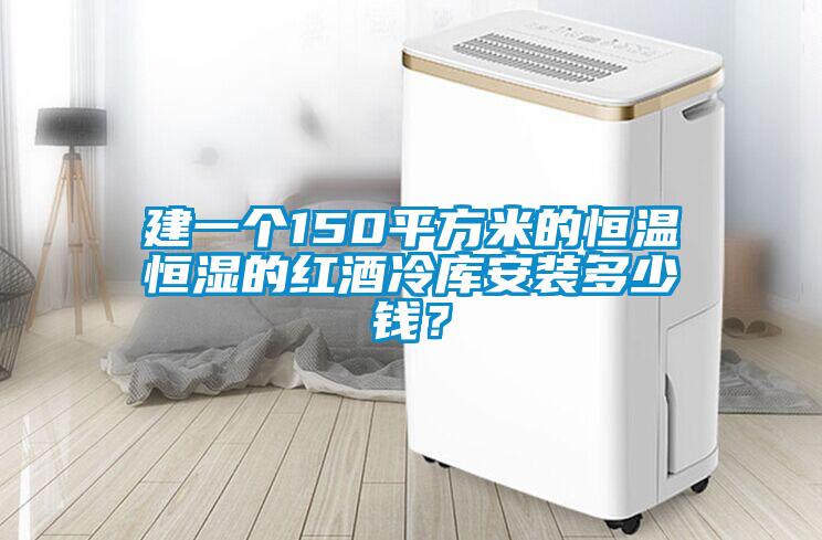 建一個150平方米的恒溫恒濕的紅酒冷庫安裝多少錢？