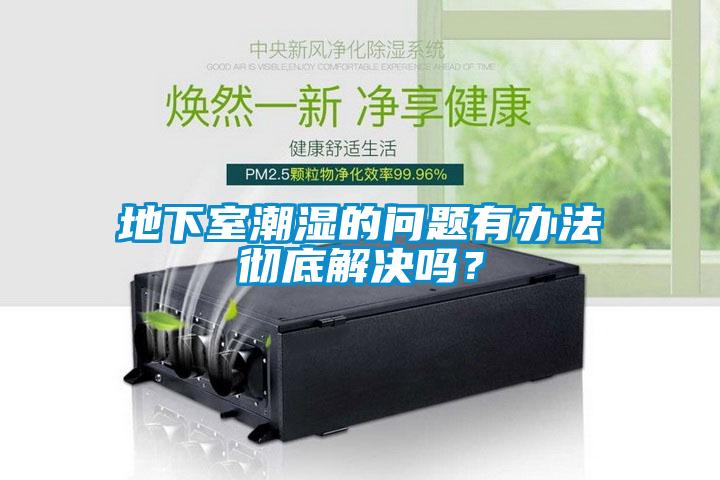 地下室潮濕的問題有辦法徹底解決嗎？