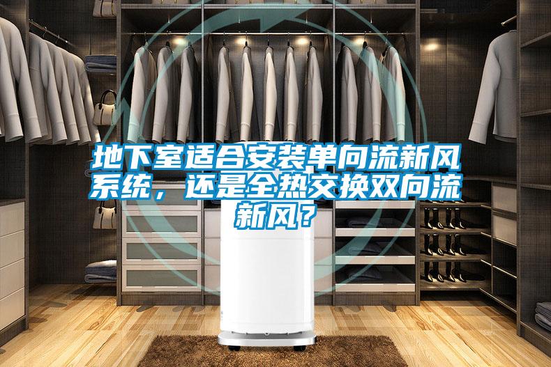 地下室適合安裝單向流新風系統(tǒng)，還是全熱交換雙向流新風？