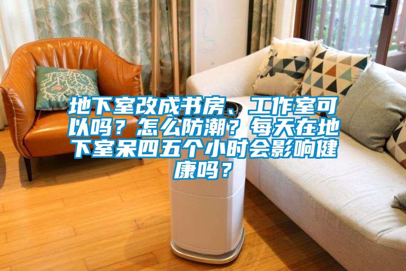 地下室改成書房、工作室可以嗎？怎么防潮？每天在地下室呆四五個(gè)小時(shí)會(huì)影響健康嗎？