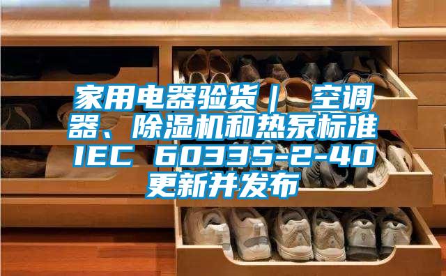 家用電器驗(yàn)貨｜ 空調(diào)器、除濕機(jī)和熱泵標(biāo)準(zhǔn)IEC 60335-2-40更新并發(fā)布