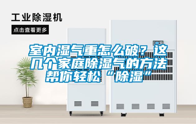 室內(nèi)濕氣重怎么破？這幾個家庭除濕氣的方法幫你輕松“除濕”