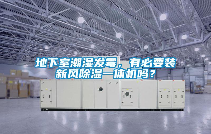 地下室潮濕發(fā)霉，有必要裝新風除濕一體機嗎？
