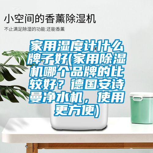 家用濕度計什么牌子好(家用除濕機哪個品牌的比較好？德國安詩曼凈水機，使用更方便)