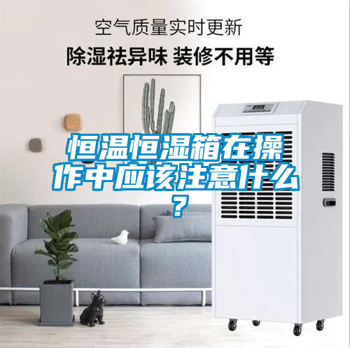 恒溫恒濕箱在操作中應(yīng)該注意什么？