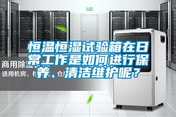 恒溫恒濕試驗(yàn)箱在日常工作是如何進(jìn)行保養(yǎng)、清潔維護(hù)呢？