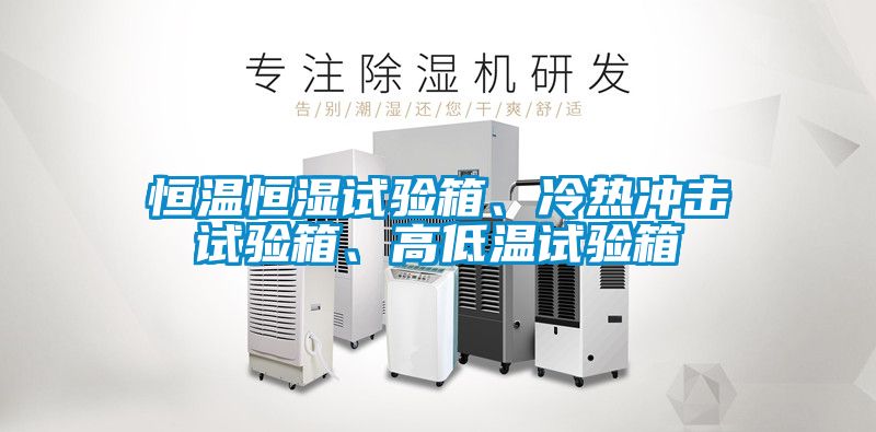 恒溫恒濕試驗箱、冷熱沖擊試驗箱、高低溫試驗箱