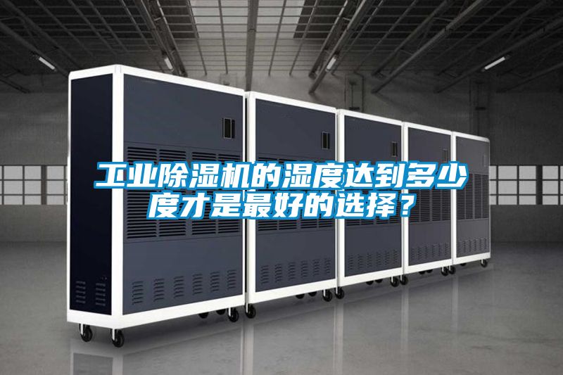工業(yè)除濕機的濕度達到多少度才是最好的選擇？