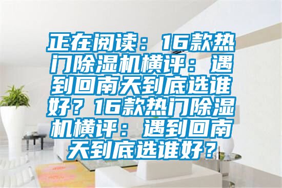 正在閱讀：16款熱門(mén)除濕機(jī)橫評(píng)：遇到回南天到底選誰(shuí)好？16款熱門(mén)除濕機(jī)橫評(píng)：遇到回南天到底選誰(shuí)好？