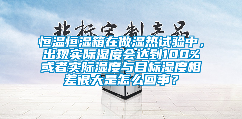 恒溫恒濕箱在做濕熱試驗中，出現(xiàn)實際濕度會達到100%或者實際濕度與目標濕度相差很大是怎么回事？