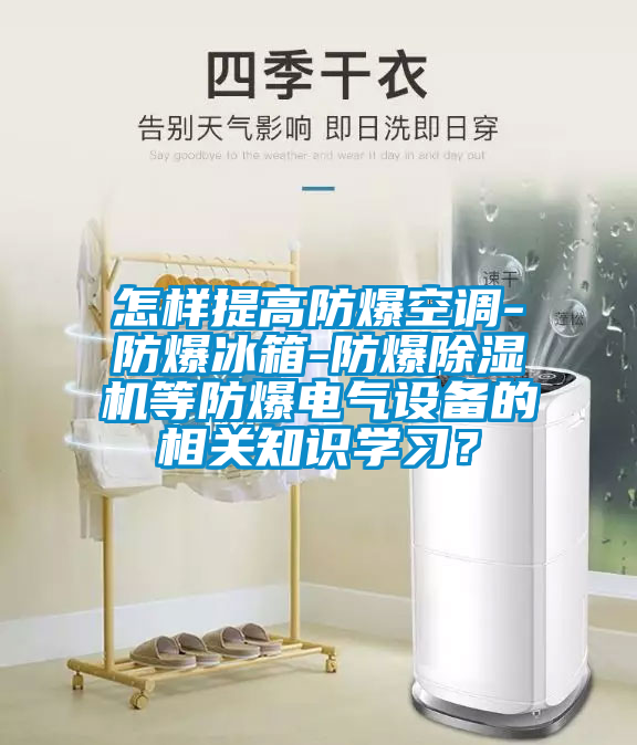 怎樣提高防爆空調(diào)-防爆冰箱-防爆除濕機(jī)等防爆電氣設(shè)備的相關(guān)知識(shí)學(xué)習(xí)？