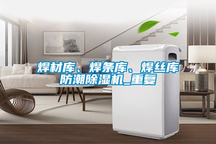 焊材庫(kù)、焊條庫(kù)、焊絲庫(kù)防潮除濕機(jī)_重復(fù)