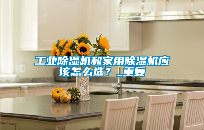 工業(yè)除濕機和家用除濕機應(yīng)該怎么選？_重復(fù)