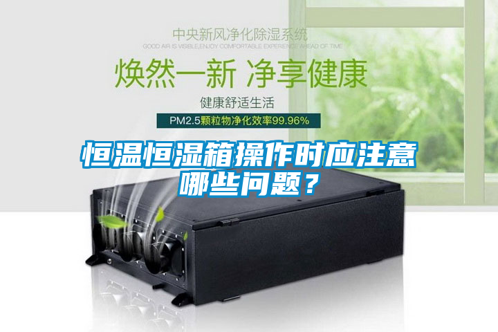 恒溫恒濕箱操作時應(yīng)注意哪些問題？