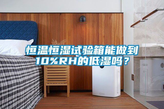 恒溫恒濕試驗(yàn)箱能做到10%RH的低濕嗎？