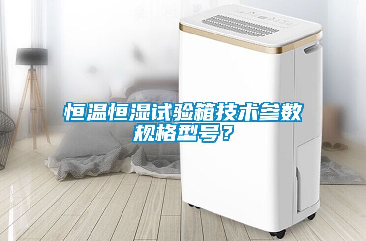 恒溫恒濕試驗箱技術(shù)參數(shù)規(guī)格型號？