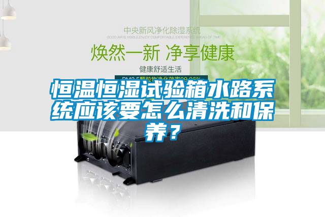 恒溫恒濕試驗(yàn)箱水路系統(tǒng)應(yīng)該要怎么清洗和保養(yǎng)？