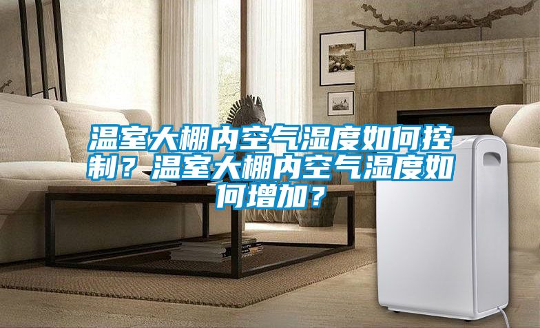 溫室大棚內(nèi)空氣濕度如何控制？溫室大棚內(nèi)空氣濕度如何增加？