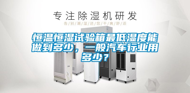 恒溫恒濕試驗箱最低濕度能做到多少，一般汽車行業(yè)用多少？