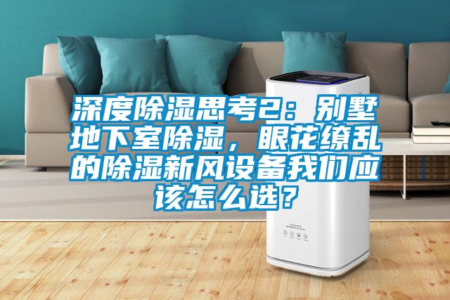 深度除濕思考2：別墅地下室除濕，眼花繚亂的除濕新風設備我們應該怎么選？