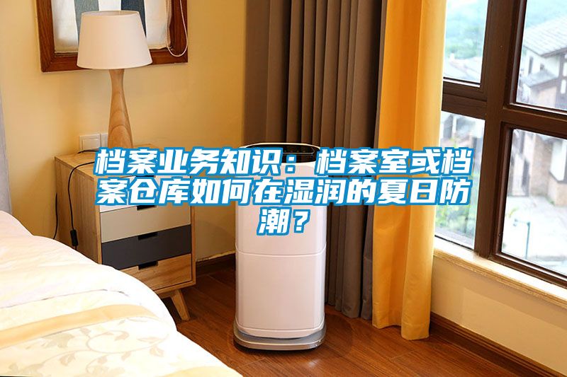 檔案業(yè)務(wù)知識：檔案室或檔案倉庫如何在濕潤的夏日防潮？