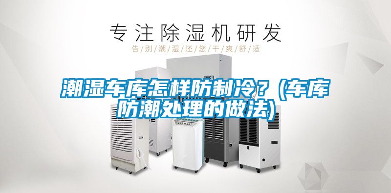 潮濕車庫怎樣防制冷？(車庫防潮處理的做法)