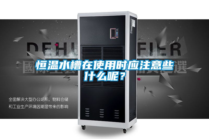 恒溫水槽在使用時(shí)應(yīng)注意些什么呢？
