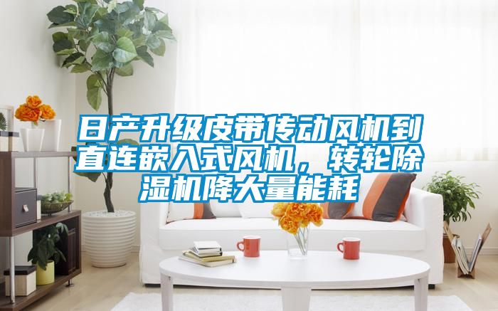日產(chǎn)升級皮帶傳動風(fēng)機(jī)到直連嵌入式風(fēng)機(jī)，轉(zhuǎn)輪除濕機(jī)降大量能耗