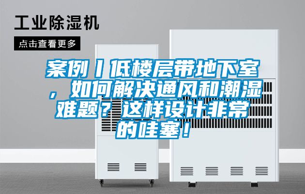 案例丨低樓層帶地下室，如何解決通風(fēng)和潮濕難題？這樣設(shè)計(jì)非常的哇塞！