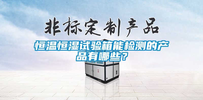 恒溫恒濕試驗(yàn)箱能檢測的產(chǎn)品有哪些？