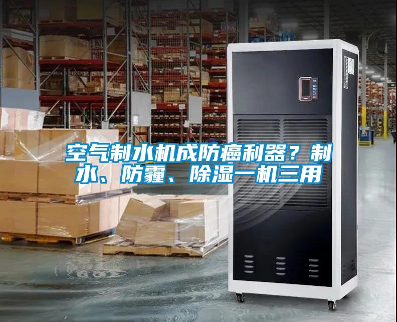 空氣制水機(jī)成防癌利器？制水、防霾、除濕一機(jī)三用