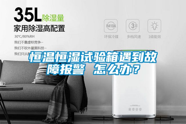 恒溫恒濕試驗(yàn)箱遇到故障報(bào)警 怎么辦？