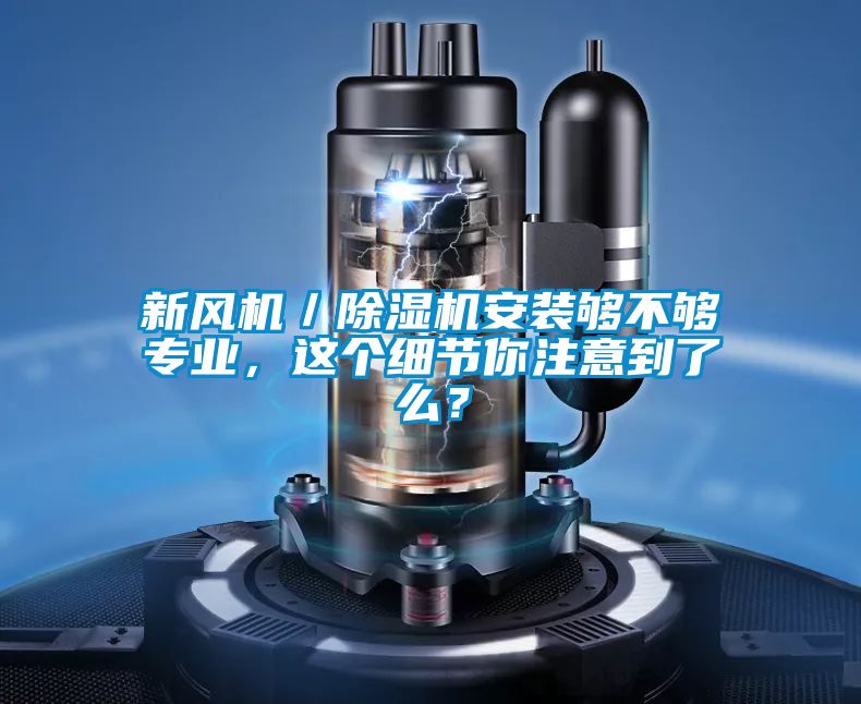 新風(fēng)機(jī)／除濕機(jī)安裝夠不夠?qū)I(yè)，這個(gè)細(xì)節(jié)你注意到了么？