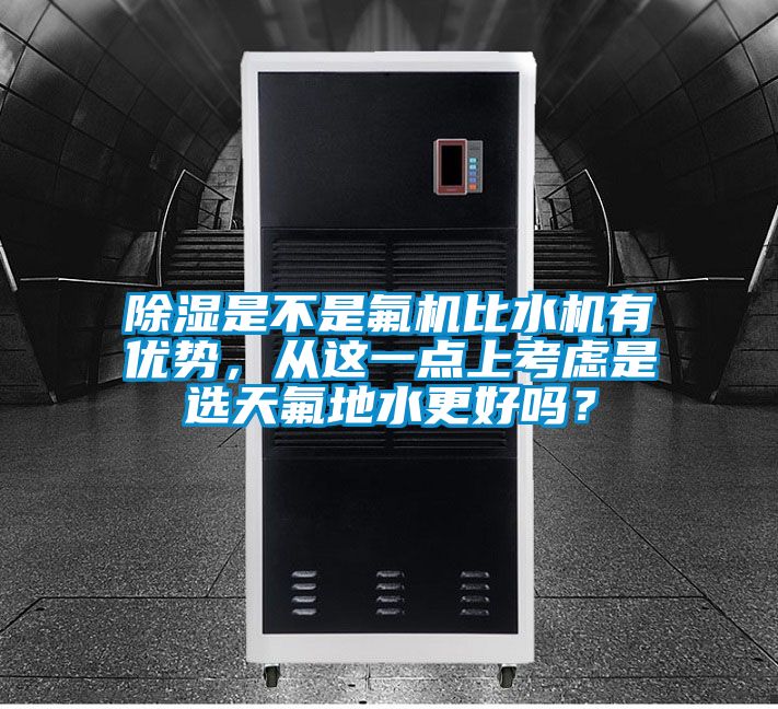 除濕是不是氟機(jī)比水機(jī)有優(yōu)勢(shì)，從這一點(diǎn)上考慮是選天氟地水更好嗎？