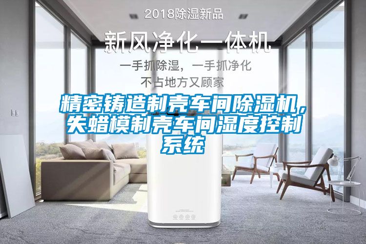 精密鑄造制殼車間除濕機(jī)，失蠟?zāi)Ｖ茪ぼ囬g濕度控制系統(tǒng)