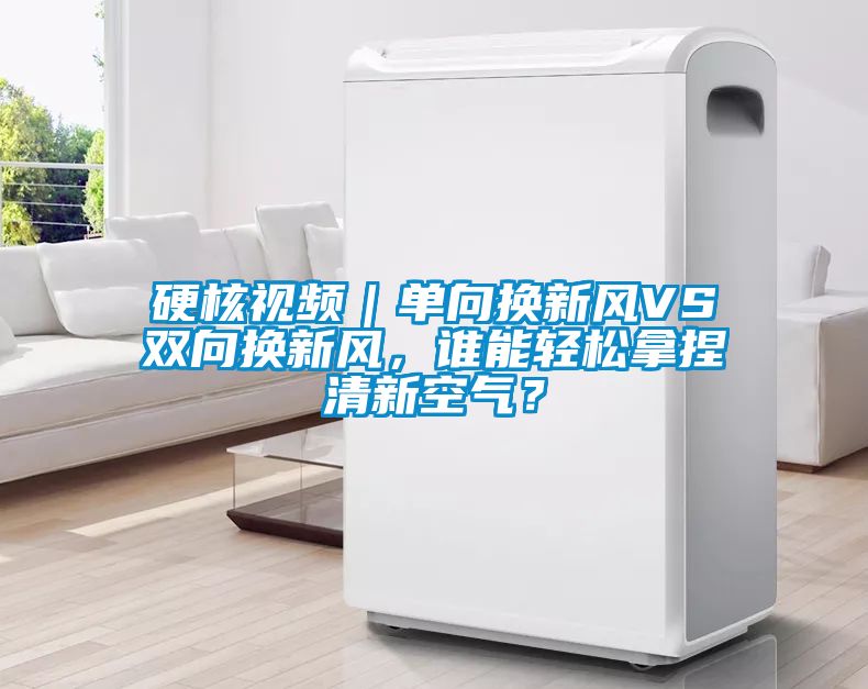 硬核視頻｜單向換新風VS雙向換新風，誰能輕松拿捏清新空氣？