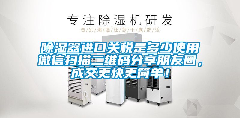 除濕器進口關(guān)稅是多少使用微信掃描二維碼分享朋友圈，成交更快更簡單！