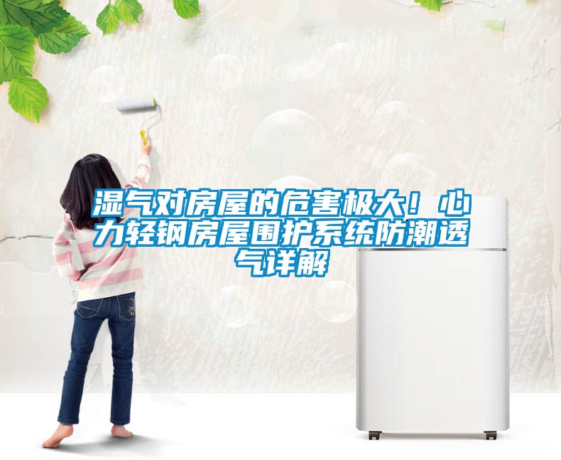 濕氣對(duì)房屋的危害極大！心力輕鋼房屋圍護(hù)系統(tǒng)防潮透氣詳解