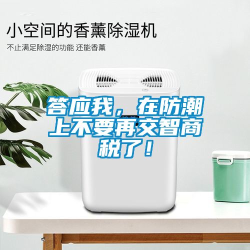 答應(yīng)我，在防潮上不要再交智商稅了！