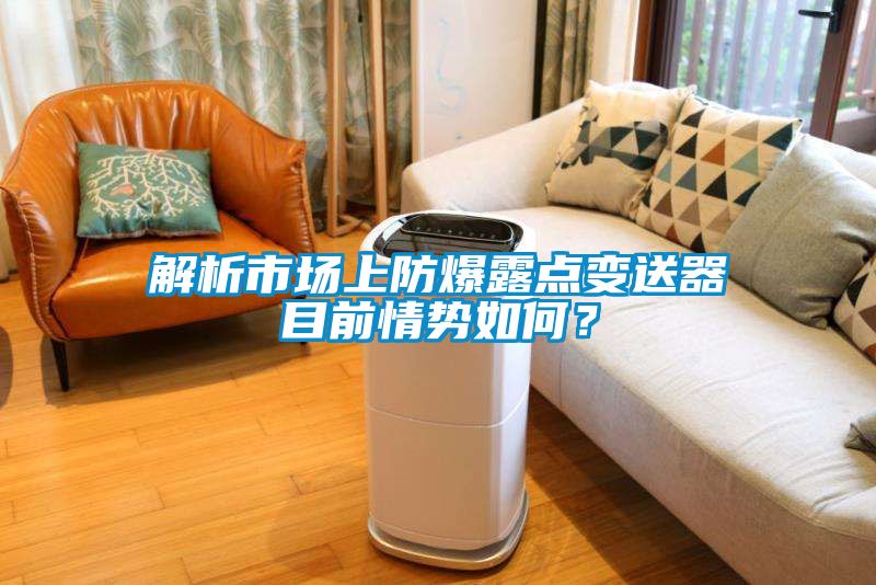 解析市場上防爆露點(diǎn)變送器目前情勢如何？